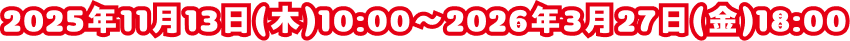 2025年11月13日(木) 〜 2026年3月27日(金)