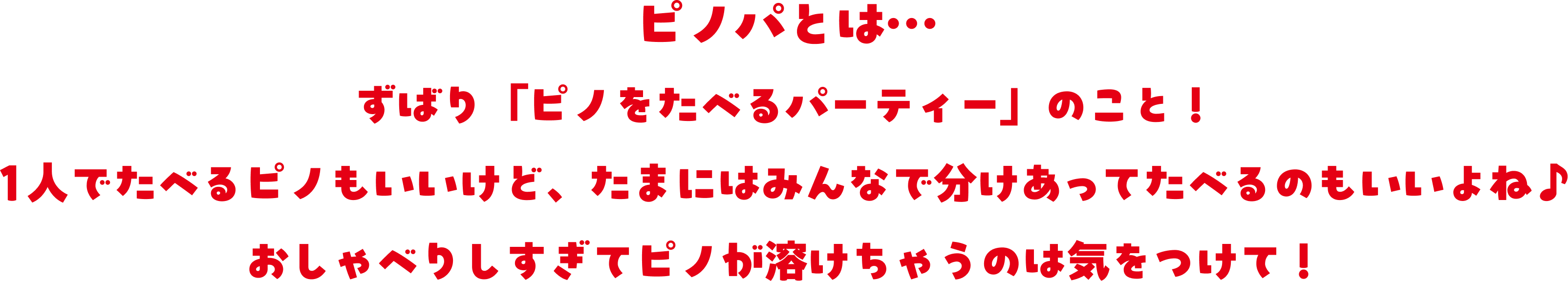 ピノパとは、ずばり『ピノをたべるパーティー』のこと！1人でたべるピノもいいけど、たまにはみんなで分けあってたべるのもいいよね。おしゃべりしすぎてピノが溶けちゃうのは気をつけて！